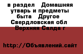  в раздел : Домашняя утварь и предметы быта » Другое . Свердловская обл.,Верхняя Салда г.